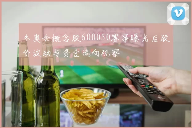 冬奥会概念股600050赛事曝光后股价波动与资金流向观察