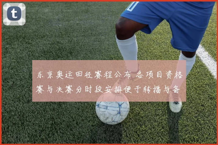 东京奥运田径赛程公布 各项目资格赛与决赛分时段安排便于转播与备战