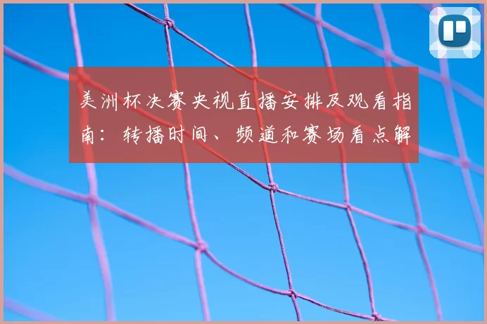 美洲杯决赛央视直播安排及观看指南：转播时间、频道和赛场看点解析