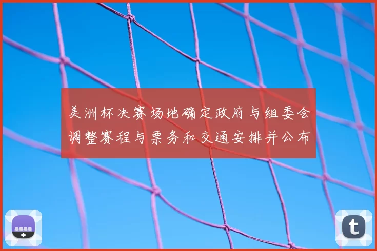 美洲杯决赛场地确定政府与组委会调整赛程与票务和交通安排并公布细则