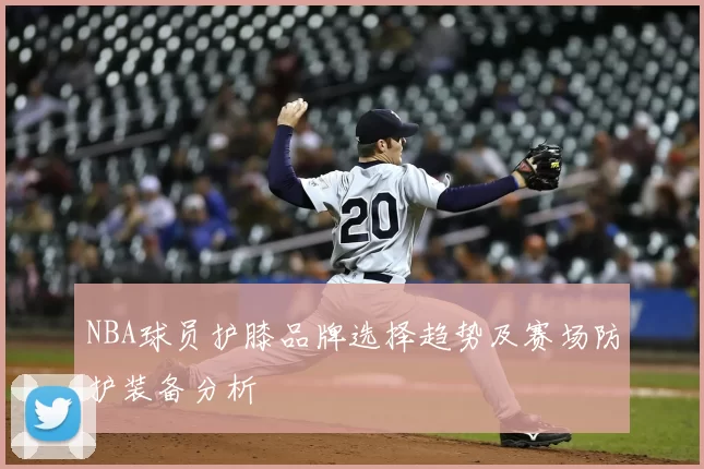 NBA球员护膝品牌选择趋势及赛场防护装备分析