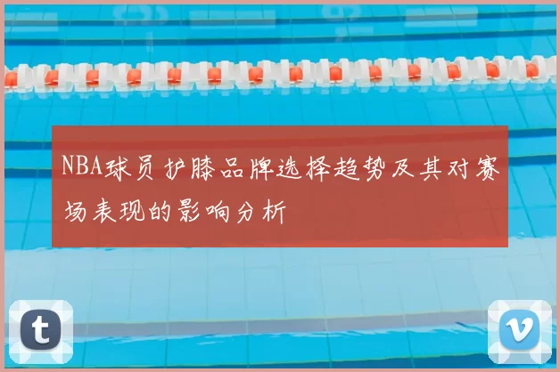 NBA球员护膝品牌选择趋势及其对赛场表现的影响分析