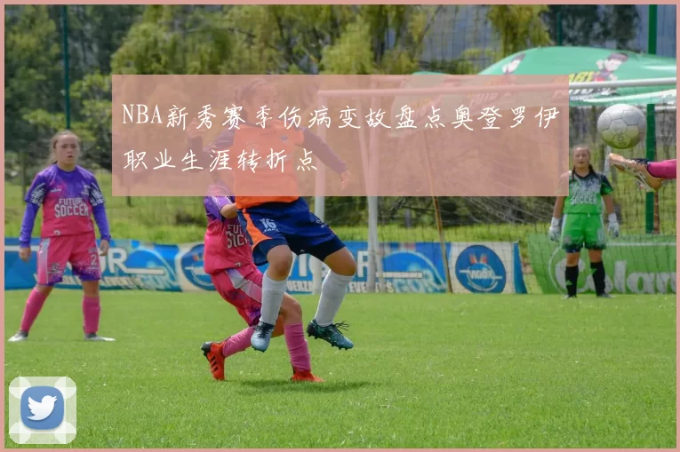 NBA新秀赛季伤病变故盘点奥登罗伊职业生涯转折点