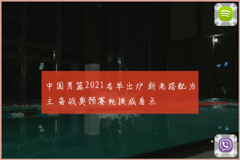 中国男篮2021名单出炉 新老搭配为主 备战奥预赛轮换成看点