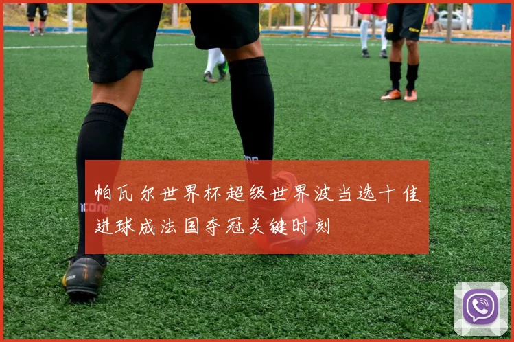 帕瓦尔世界杯超级世界波当选十佳进球成法国夺冠关键时刻