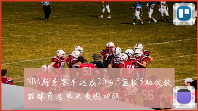 NBA新秀赛季达成20分5篮板5助攻数据球员名单及表现回顾