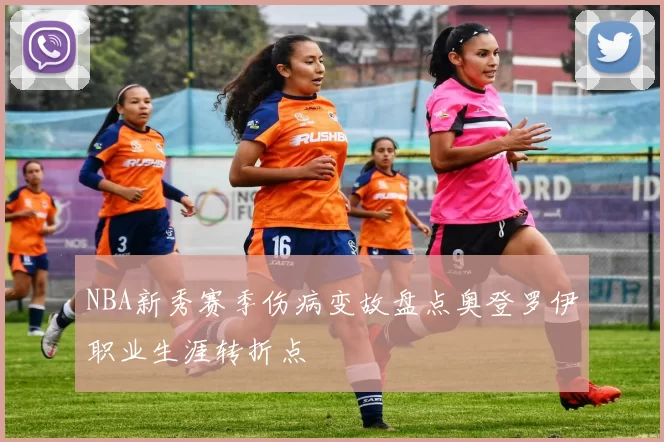 NBA新秀赛季伤病变故盘点奥登罗伊职业生涯转折点