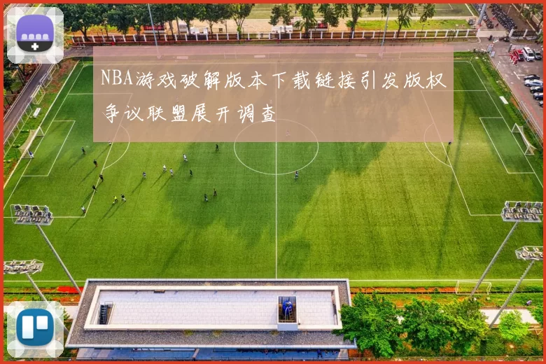 NBA游戏破解版本下载链接引发版权争议联盟展开调查
