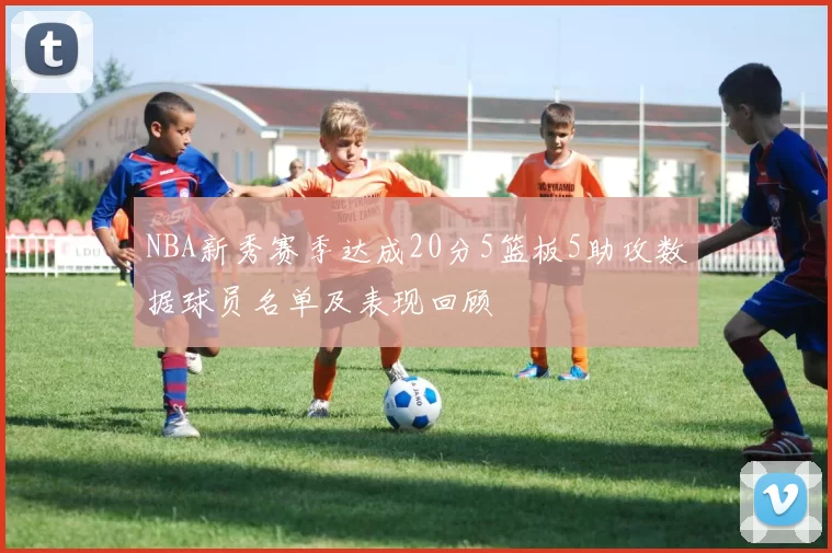 NBA新秀赛季达成20分5篮板5助攻数据球员名单及表现回顾