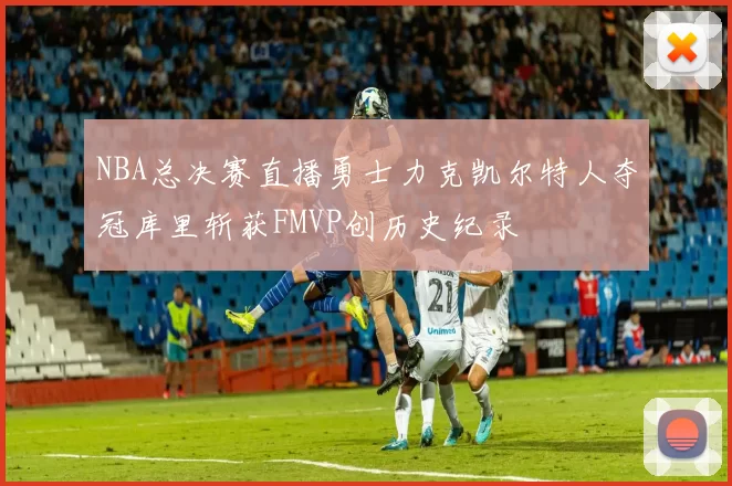 NBA总决赛直播勇士力克凯尔特人夺冠库里斩获FMVP创历史纪录