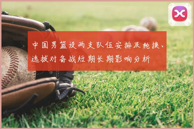 中国男篮设两支队伍安排及轮换、选拔对备战短期长期影响分析