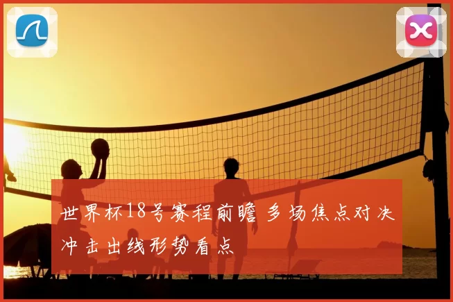 世界杯18号赛程前瞻 多场焦点对决冲击出线形势看点