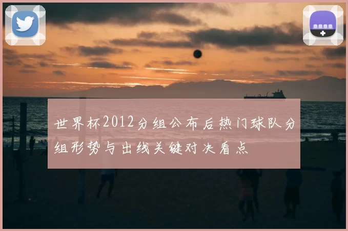 世界杯2012分组公布后热门球队分组形势与出线关键对决看点