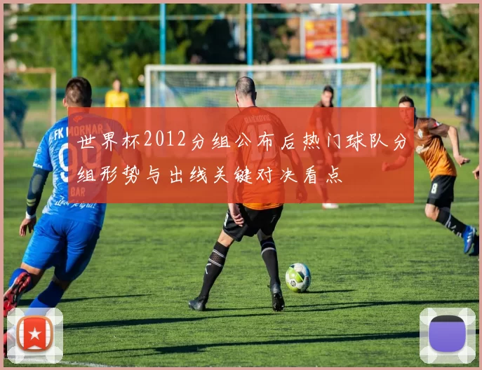 世界杯2012分组公布后热门球队分组形势与出线关键对决看点