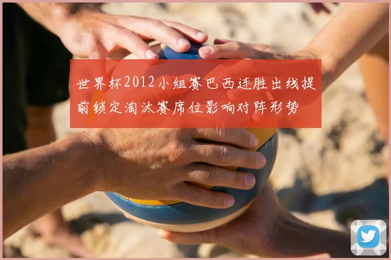 世界杯2012小组赛巴西连胜出线提前锁定淘汰赛席位影响对阵形势