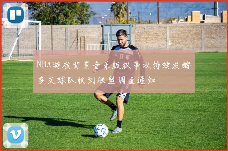 NBA游戏背景音乐版权争议持续发酵多支球队收到联盟调查通知
