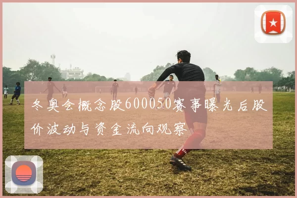 冬奥会概念股600050赛事曝光后股价波动与资金流向观察