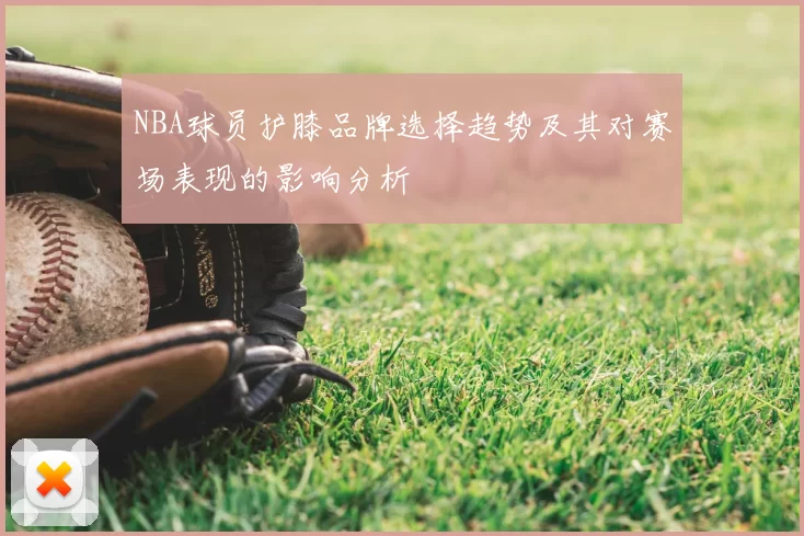NBA球员护膝品牌选择趋势及其对赛场表现的影响分析
