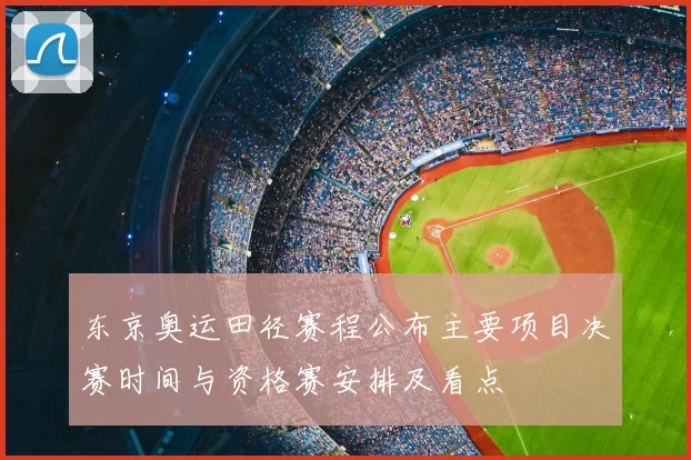 东京奥运田径赛程公布主要项目决赛时间与资格赛安排及看点