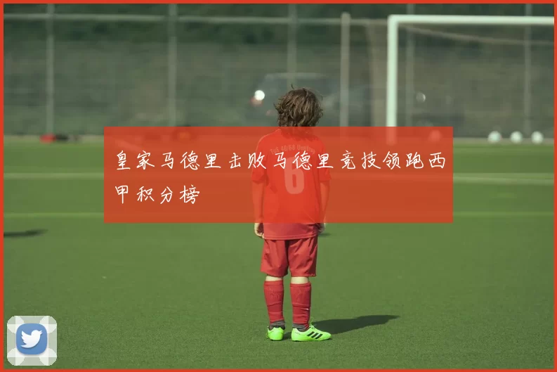 皇家马德里击败马德里竞技领跑西甲积分榜