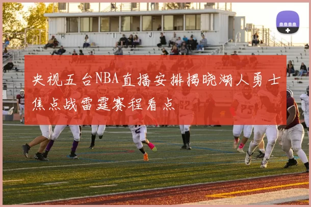 央视五台NBA直播安排揭晓湖人勇士焦点战雷霆赛程看点