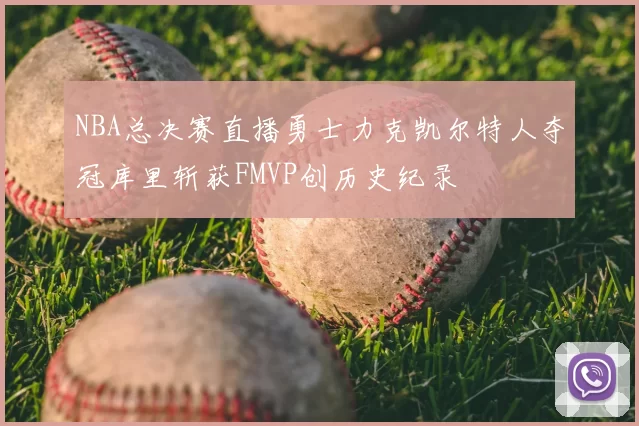 NBA总决赛直播勇士力克凯尔特人夺冠库里斩获FMVP创历史纪录